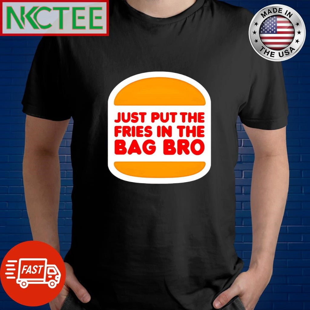 Just put the Fries in the Bag burger shirt Unisex T-shirt, Sweatshirt, Hoodie, Long Sleeve Tee - T-Shirt, Sweatshirt, Hoodie