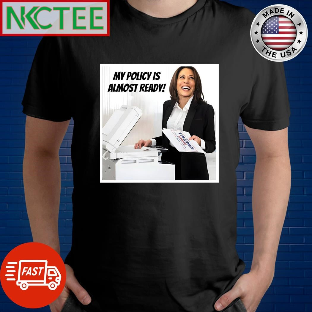 Kamala Harris My Policy is almost ready Trump Vance 2024 shirt Unisex T-shirt, Sweatshirt, Hoodie, Long Sleeve Tee - T-Shirt, Sweatshirt, Hoodie