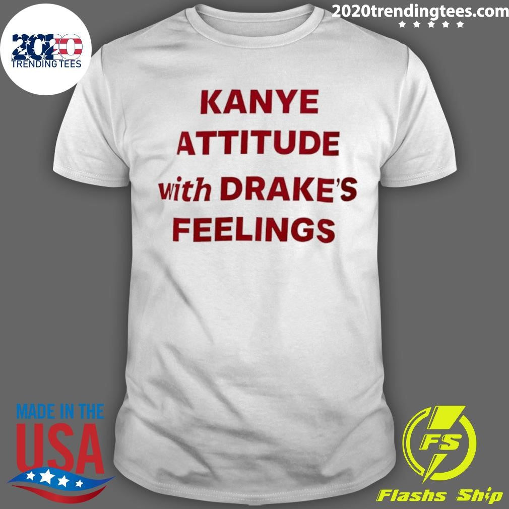 Kanye Attitude With Drakes Feelings Humor Shirt Unisex T-shirt, Sweatshirt, Hoodie, Long Sleeve Tee - T-Shirt, Sweatshirt, Hoodie