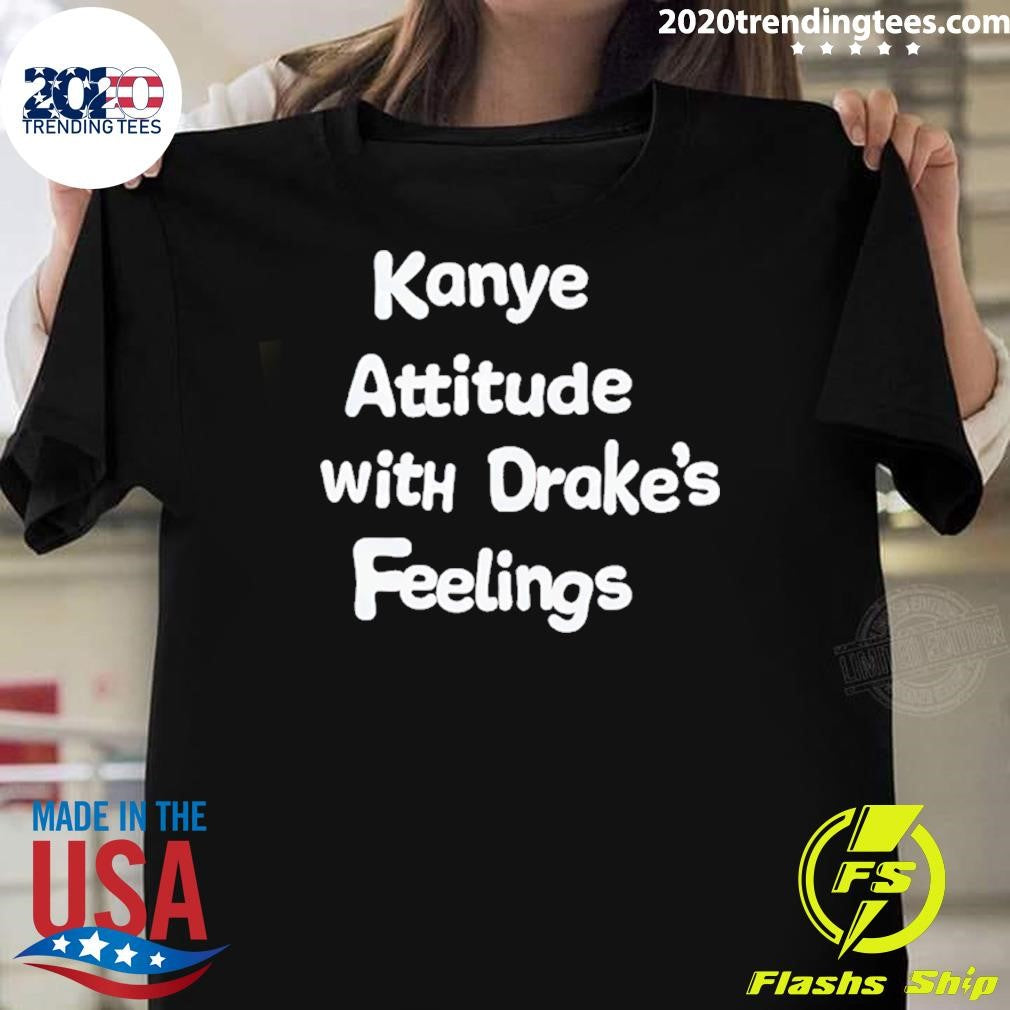 Kanye Attitude With Drakes Feelings Shirt Unisex T-shirt, Sweatshirt, Hoodie, Long Sleeve Tee - T-Shirt, Sweatshirt, Hoodie