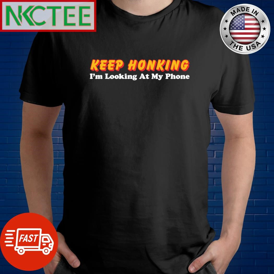 Keep Honking I’m Looking at My Phone shirt Unisex T-shirt, Sweatshirt, Hoodie, Long Sleeve Tee - T-Shirt, Sweatshirt, Hoodie