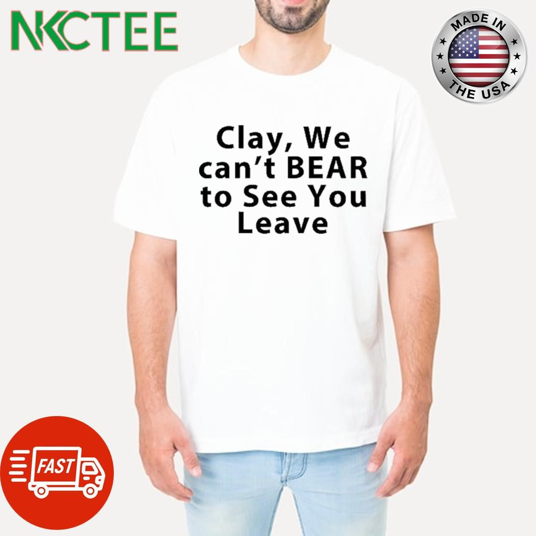 Clay We Can’t Bear To See You Leave Shirt Unisex T-shirt, Sweatshirt, Hoodie, Long Sleeve Tee - T-Shirt, Sweatshirt, Hoodie