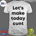 Lets Make Today Cunt Shirt Unisex T-shirt, Sweatshirt, Hoodie, Long Sleeve Tee - T-Shirt, Sweatshirt, Hoodie