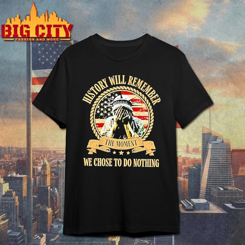Liberty Of Statue Crying History Will Remember The Moment We Chose To Do Nothing Shirt Unisex T-shirt, Sweatshirt, Hoodie, Long Sleeve Tee - T-Shirt, Sweatshirt, Hoodie