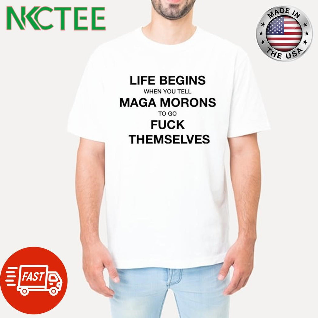 Life begins when you tell Maga morons to go fuck themselves shirt Unisex T-shirt, Sweatshirt, Hoodie, Long Sleeve Tee - T-Shirt, Sweatshirt, Hoodie
