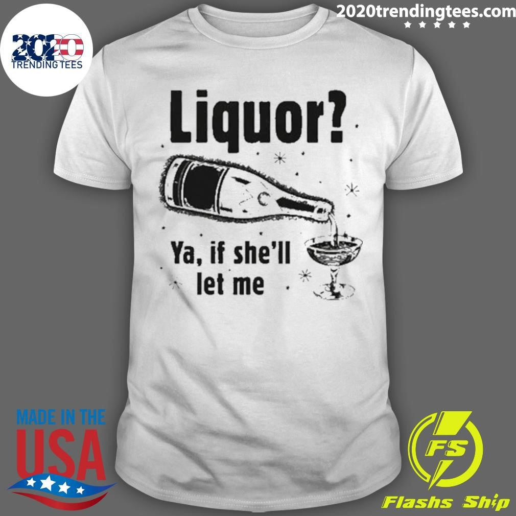 Liquor Ya, If Shell Let Me Tee Shirt Unisex T-shirt, Sweatshirt, Hoodie, Long Sleeve Tee - T-Shirt, Sweatshirt, Hoodie