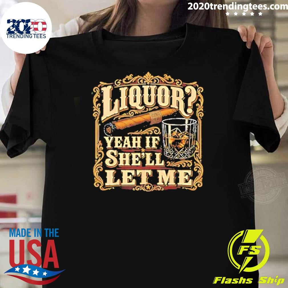 Liquor Yeah If Shell Let Me Cigar And Whisky Shirt Unisex T-shirt, Sweatshirt, Hoodie, Long Sleeve Tee - T-Shirt, Sweatshirt, Hoodie