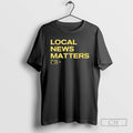 Local News Matters T Shirts Unisex T-shirt, Sweatshirt, Hoodie, Long Sleeve Tee - T-Shirt, Sweatshirt, Hoodie