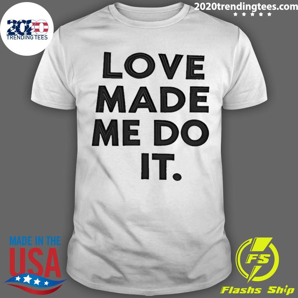 Love Made Me Do It Shirt Unisex T-shirt, Sweatshirt, Hoodie, Long Sleeve Tee - T-Shirt, Sweatshirt, Hoodie