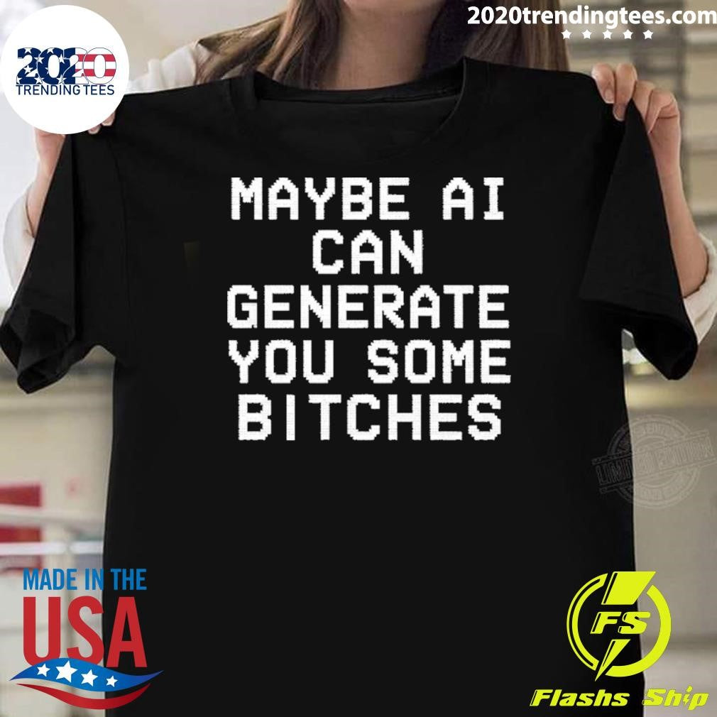 Maybe Ai Can Generate You Some Bitches Shirt Unisex T-shirt, Sweatshirt, Hoodie, Long Sleeve Tee - T-Shirt, Sweatshirt, Hoodie