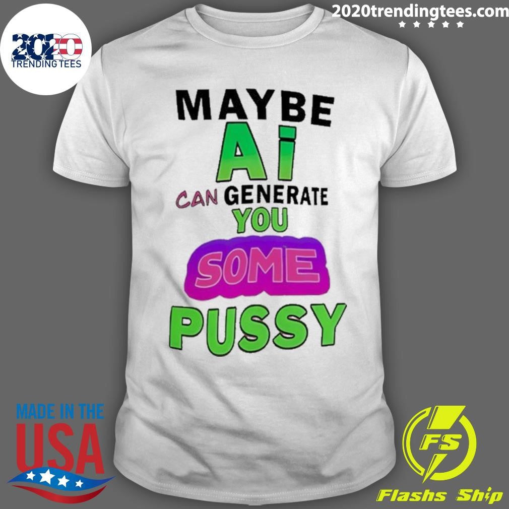 Maybe Ai Can Generate You Some Pussy Shirt Unisex T-shirt, Sweatshirt, Hoodie, Long Sleeve Tee - T-Shirt, Sweatshirt, Hoodie