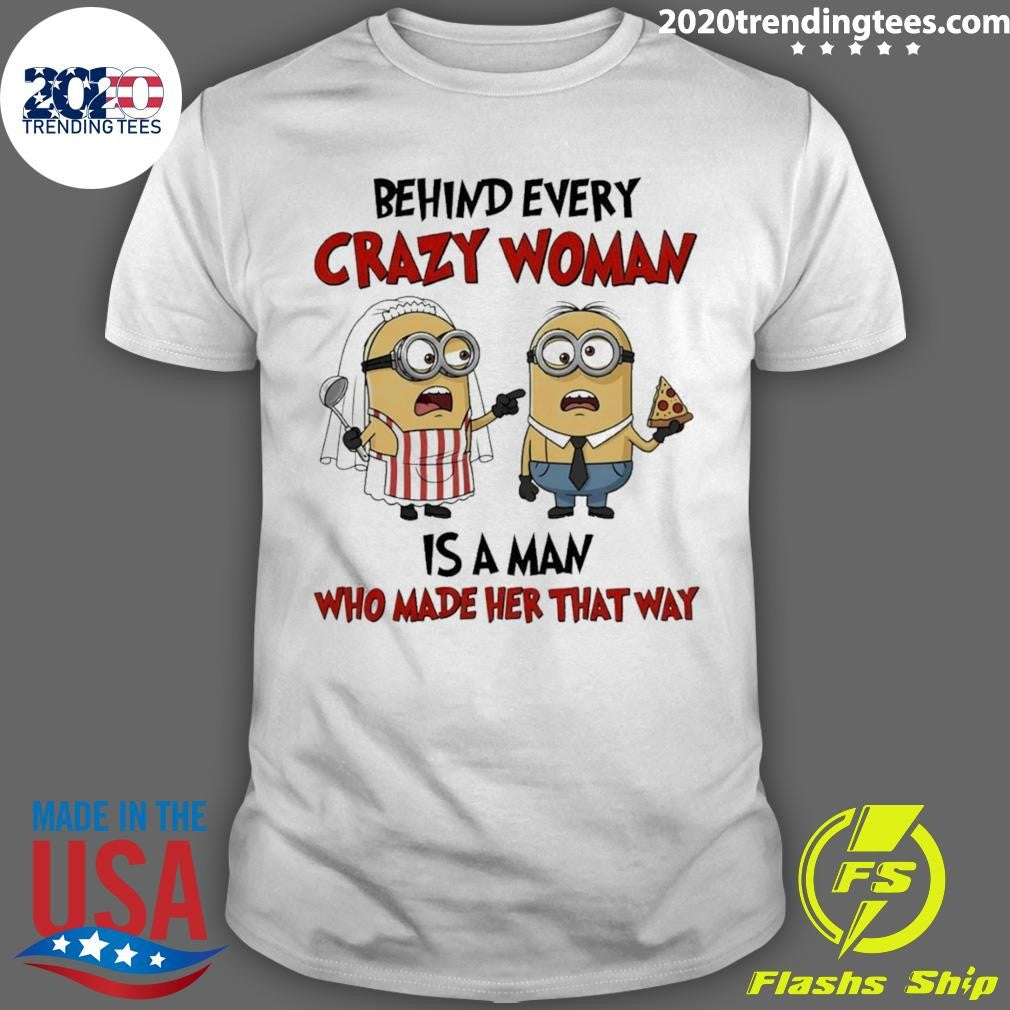 Minion Behind Every Crazy Woman Is A Man Who Made Her That Way Shirt Unisex T-shirt, Sweatshirt, Hoodie, Long Sleeve Tee - T-Shirt, Sweatshirt, Hoodie