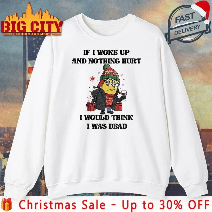 Minion Christmas If I Woke Up And Nothing Hurt I Would think I Was Dead shirt Unisex T-shirt, Sweatshirt, Hoodie, Long Sleeve Tee - T-Shirt, Sweatshirt, Hoodie
