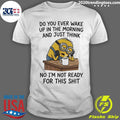 Minion Do You Ever Wake Up In The Morning And Just Think No Im Not Ready For This Shit Shirt - T-Shirt, Sweatshirt, Hoodie