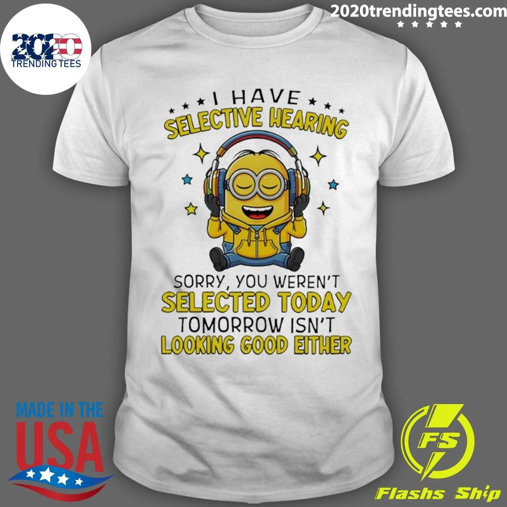 Minion I Have Selective Hearing Sorry You Werent Selected Today Tomorrow Isnt Looking Shirt - T-Shirt, Sweatshirt, Hoodie