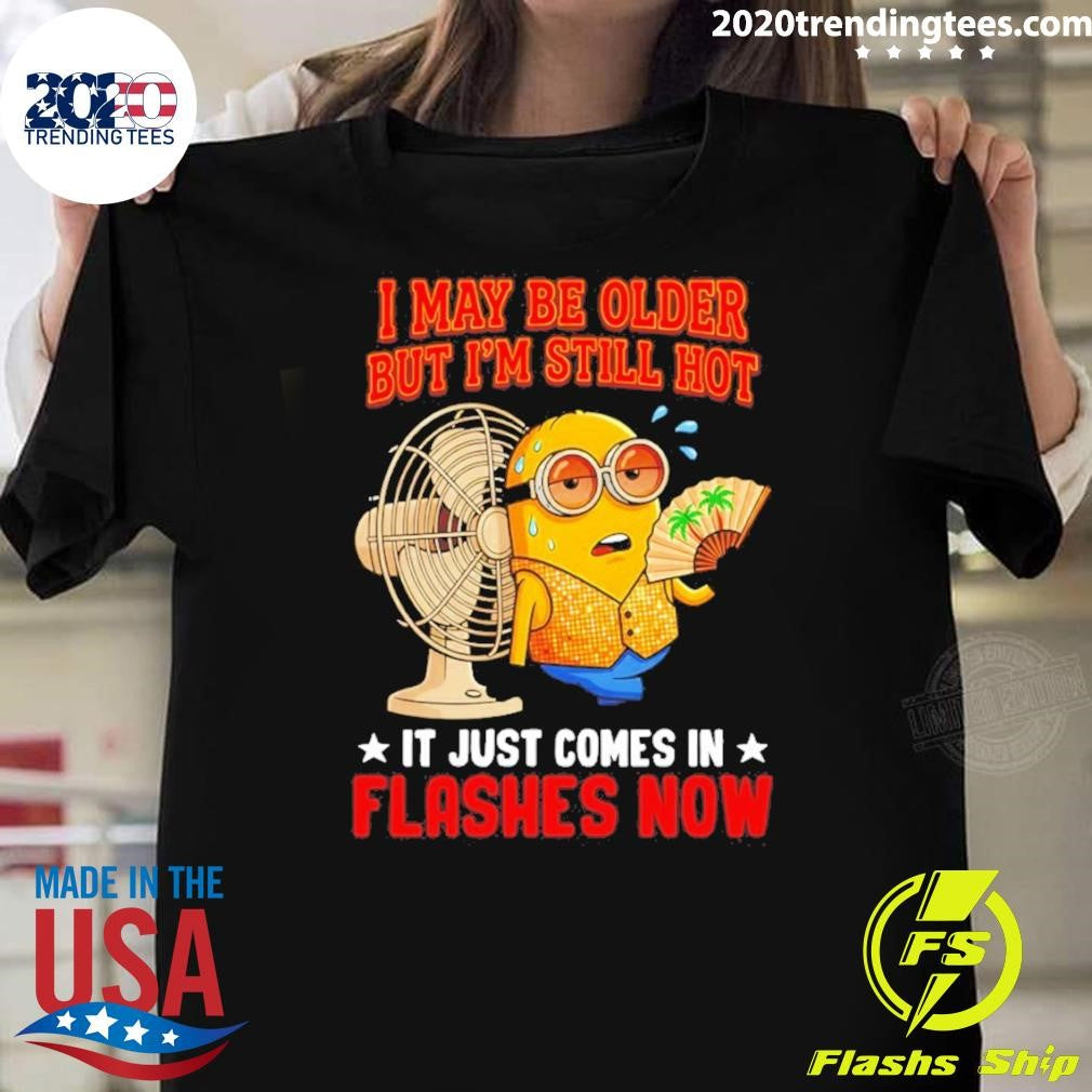 Minion I May Be Older But Im Still Hot It Just Comes In Flashes Now Shirt Unisex T-shirt, Sweatshirt, Hoodie, Long Sleeve Tee - T-Shirt, Sweatshirt, Hoodie