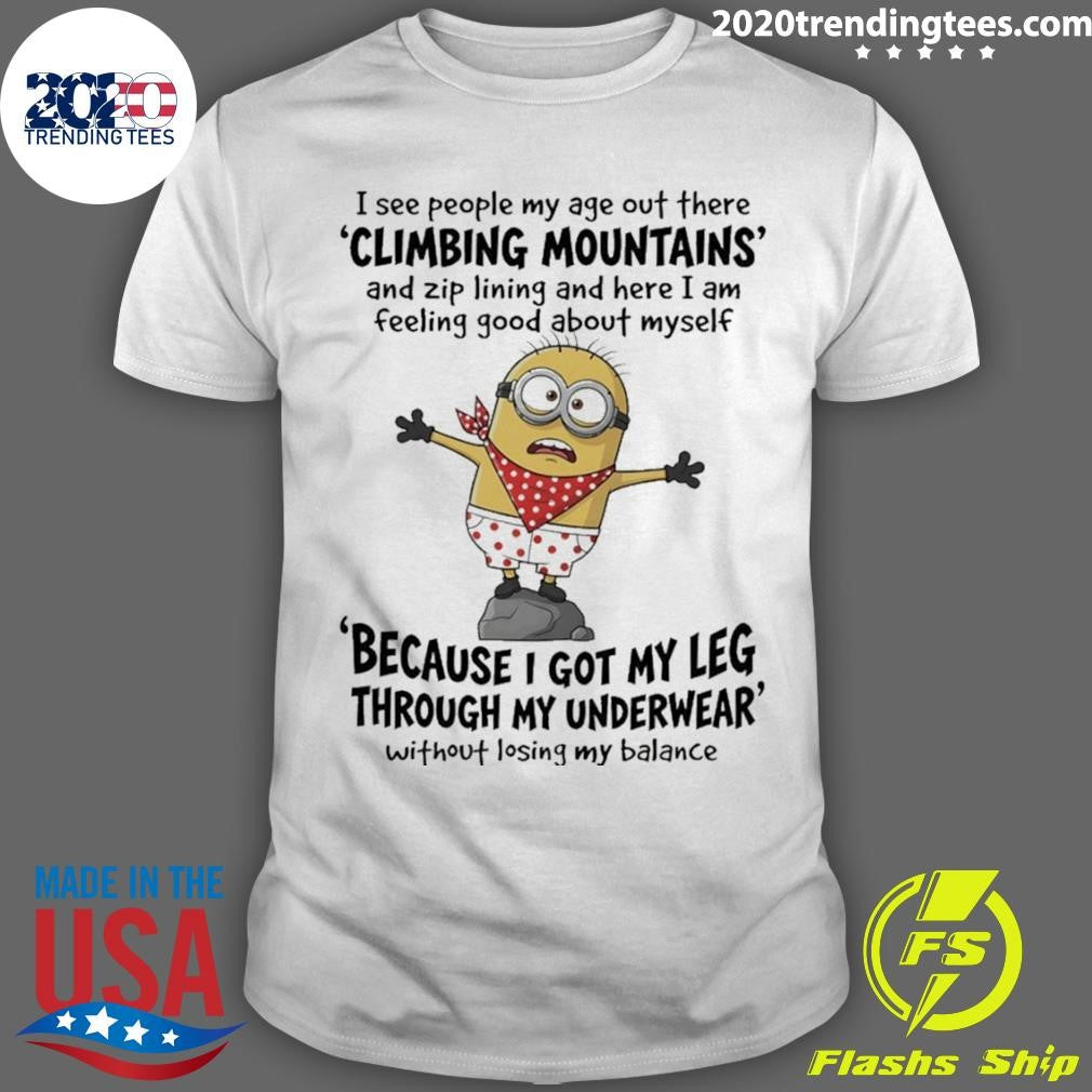 Minion I See People My Age Out There Climbing Mountains And Zip Lining And Here I Am Feeling Shirt - T-Shirt, Sweatshirt, Hoodie