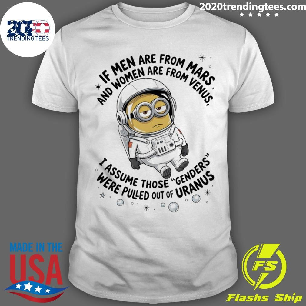 Minion If Men Are From Mars And Women Are From Venus I Assume Those Genders Were Pulled Out Of Uranus Shirt - T-Shirt, Sweatshirt, Hoodie