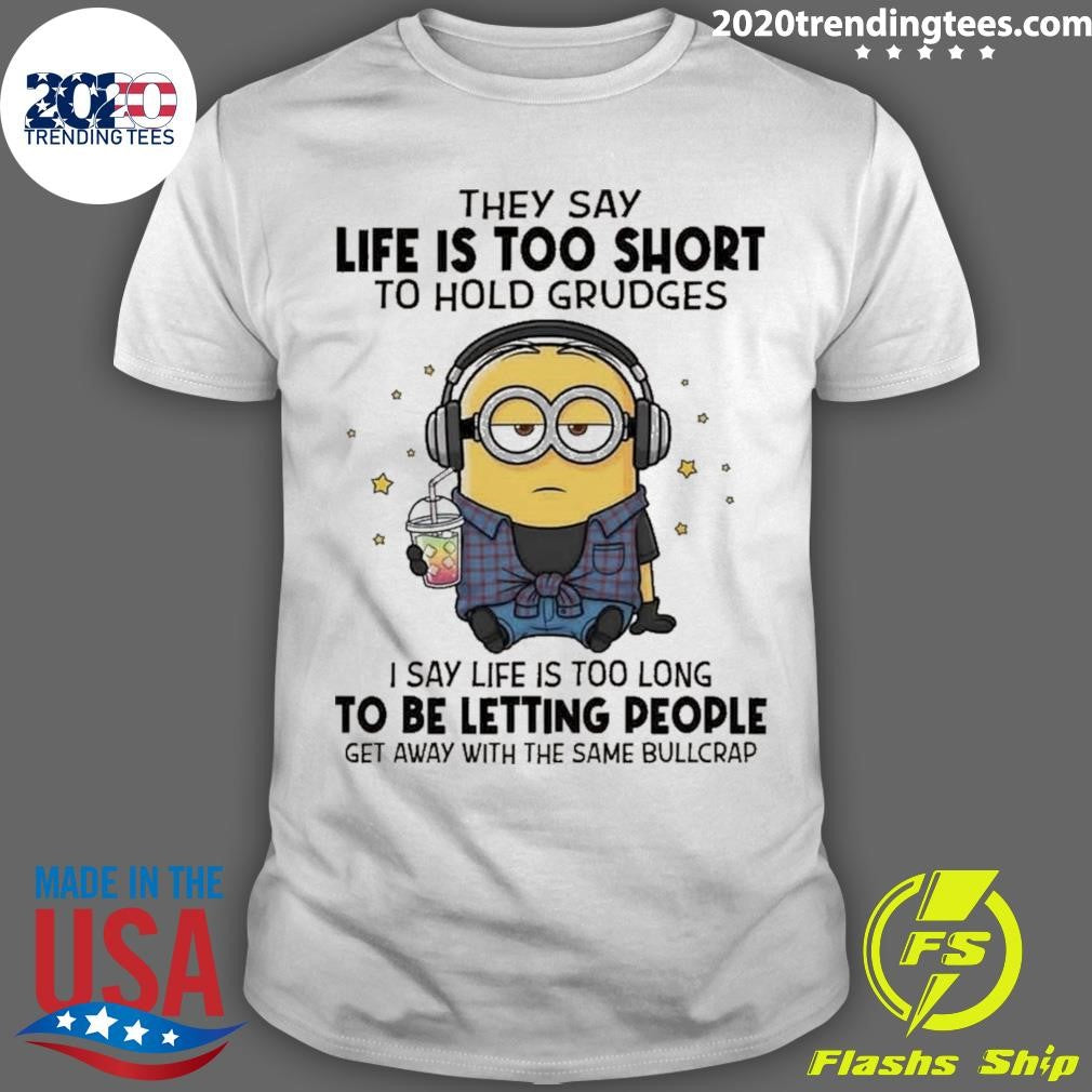 Minion They Say Life Is Too Short To Hold Grudges I Say Life Is Too Long To Be Letting People Get Away With The Same Bullcrap Shirt - T-Shirt, Sweatshirt, Hoodie