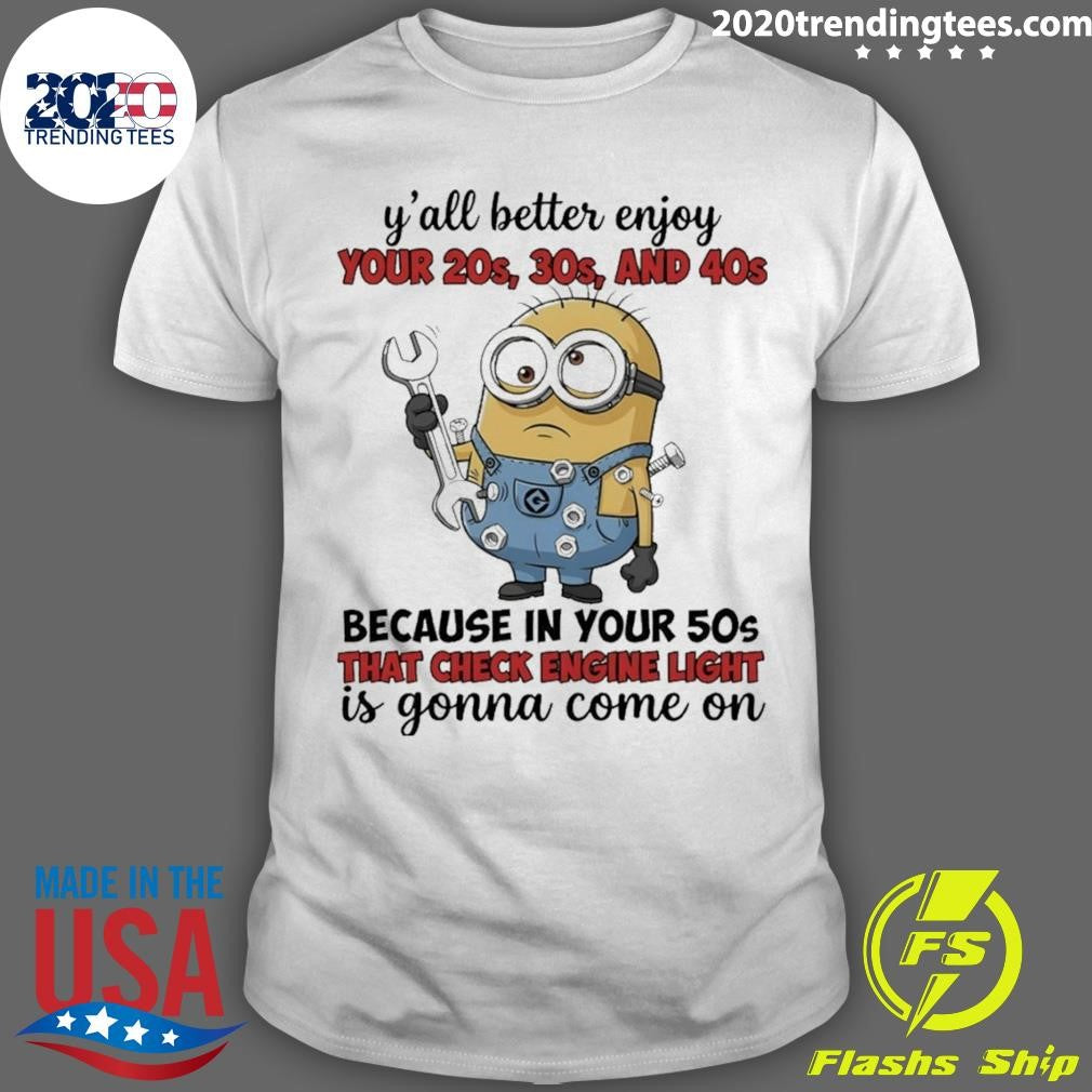 Minion Yall Better Enjoy Your 20s 30s And 40s Because In Your 50s That Check Engine Light Is Gonna Shirt - T-Shirt, Sweatshirt, Hoodie