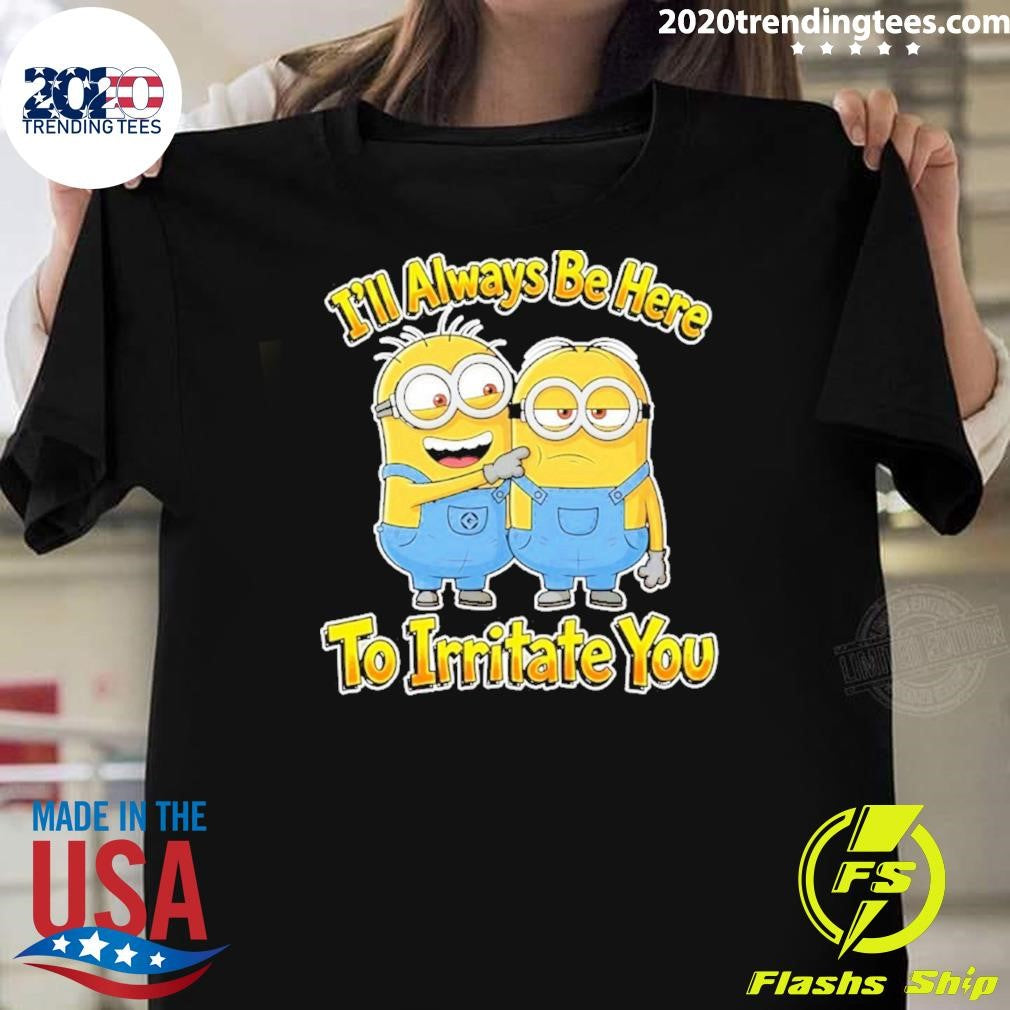 Minions Ill Always Be Here To Irritate You Shirt Unisex T-shirt, Sweatshirt, Hoodie, Long Sleeve Tee - T-Shirt, Sweatshirt, Hoodie