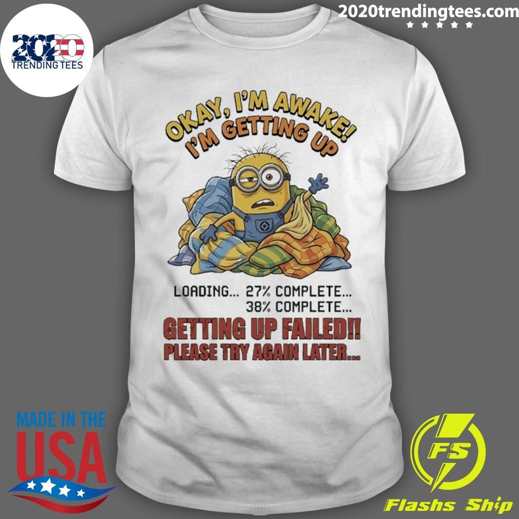 Minions Okay Im Awake Im Getting Up Getting Up Failed Please Try Again Later Shirt Unisex T-shirt, Sweatshirt, Hoodie, Long Sleeve Tee - T-Shirt, Sweatshirt, Hoodie