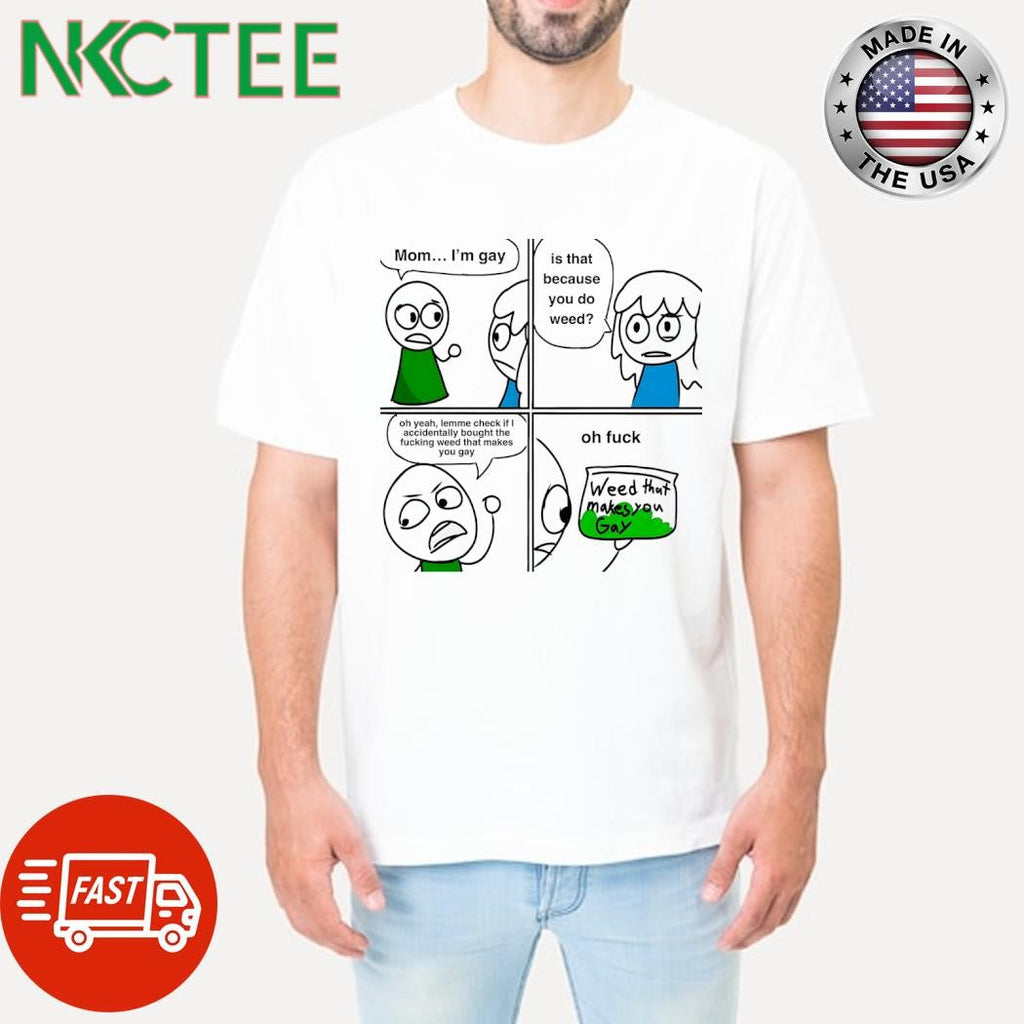 Mom I’m gay is that because you do weed oh yeah lemme check if I accidentally bought the fucking weed that makes you gay shirt - T-Shirt, Sweatshirt, Hoodie