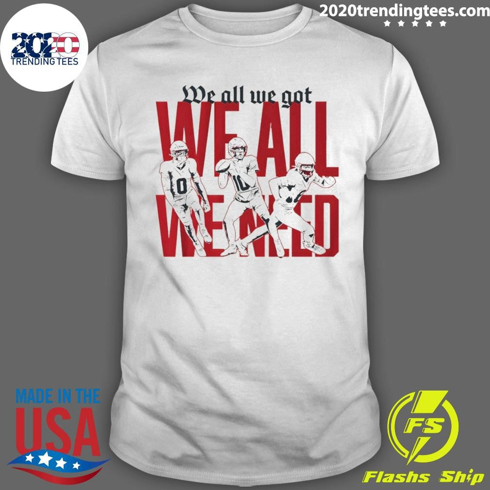New England Football We All We Got We All We Need Shirt Unisex T-shirt, Sweatshirt, Hoodie, Long Sleeve Tee - T-Shirt, Sweatshirt, Hoodie