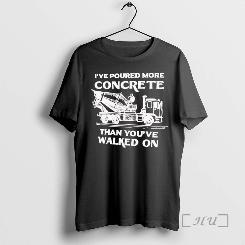 New Ive Poured More Concrete Than Youve Walked Concrete Mixer Truck T-Shirts, Hoodie, Sweatshirt - T-Shirt, Sweatshirt, Hoodie