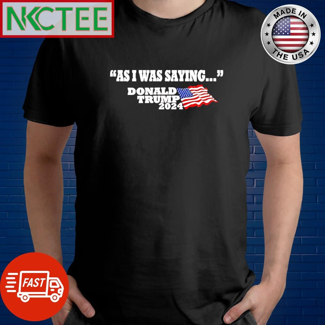 Nice As I was saying Donald Trump 2024 US flag shirt Unisex T-shirt, Sweatshirt, Hoodie, Long Sleeve Tee - T-Shirt, Sweatshirt, Hoodie