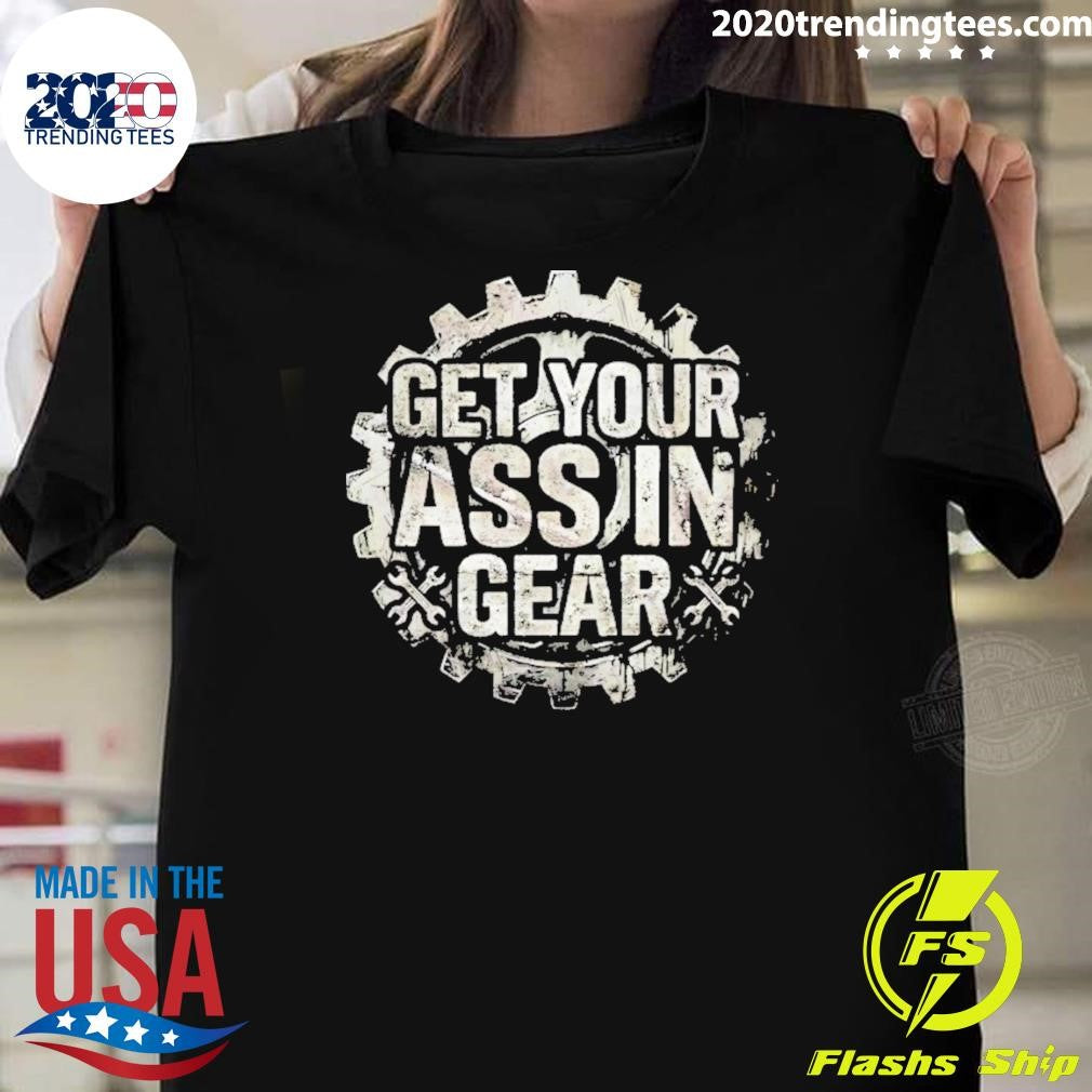 Get Your Ass In Gear Shirt Unisex T-shirt, Sweatshirt, Hoodie, Long Sleeve Tee - T-Shirt, Sweatshirt, Hoodie