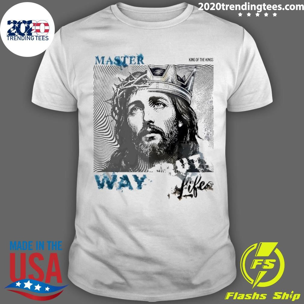 Jesus Master King Of The Kings Way Life Shirt Unisex T-shirt, Sweatshirt, Hoodie, Long Sleeve Tee - T-Shirt, Sweatshirt, Hoodie