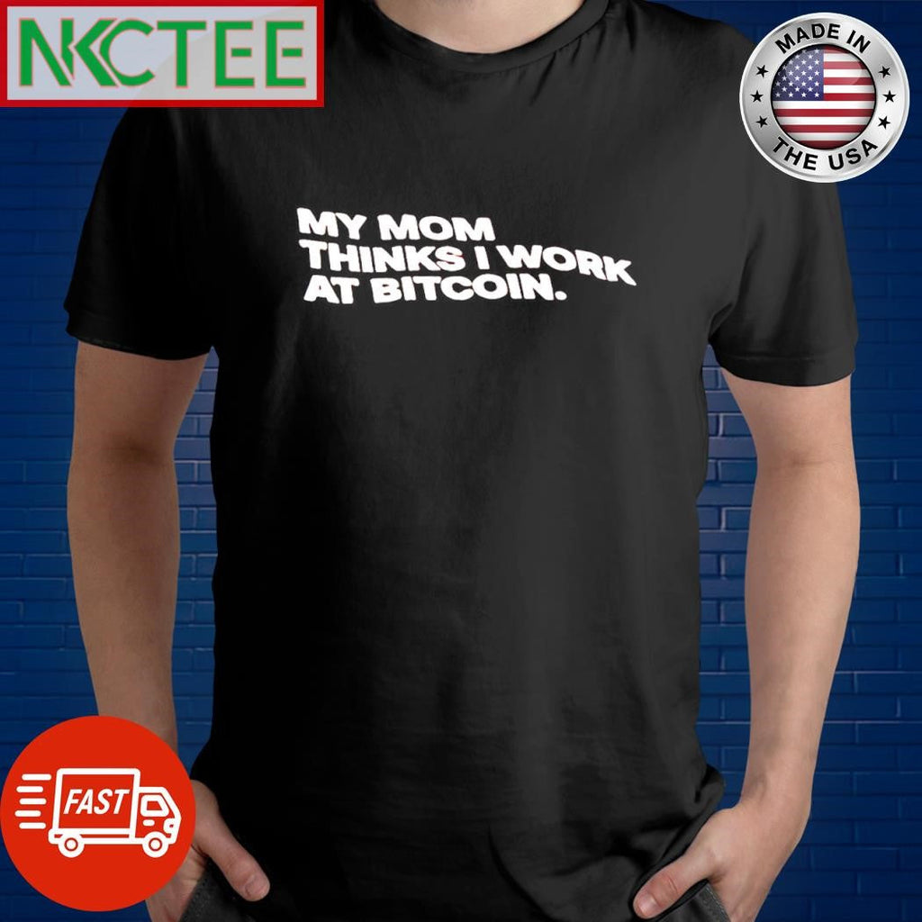 Nice My mom thinks I work at Bitcoin shirt Unisex T-shirt, Sweatshirt, Hoodie, Long Sleeve Tee - T-Shirt, Sweatshirt, Hoodie