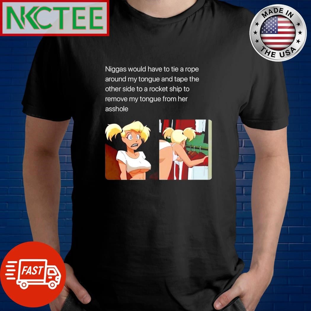 Niggas would have to tie a rope around my tongue and tape the other side to a rocket ship to remove my tongue from her asshole shirt - T-Shirt, Sweatshirt, Hoodie