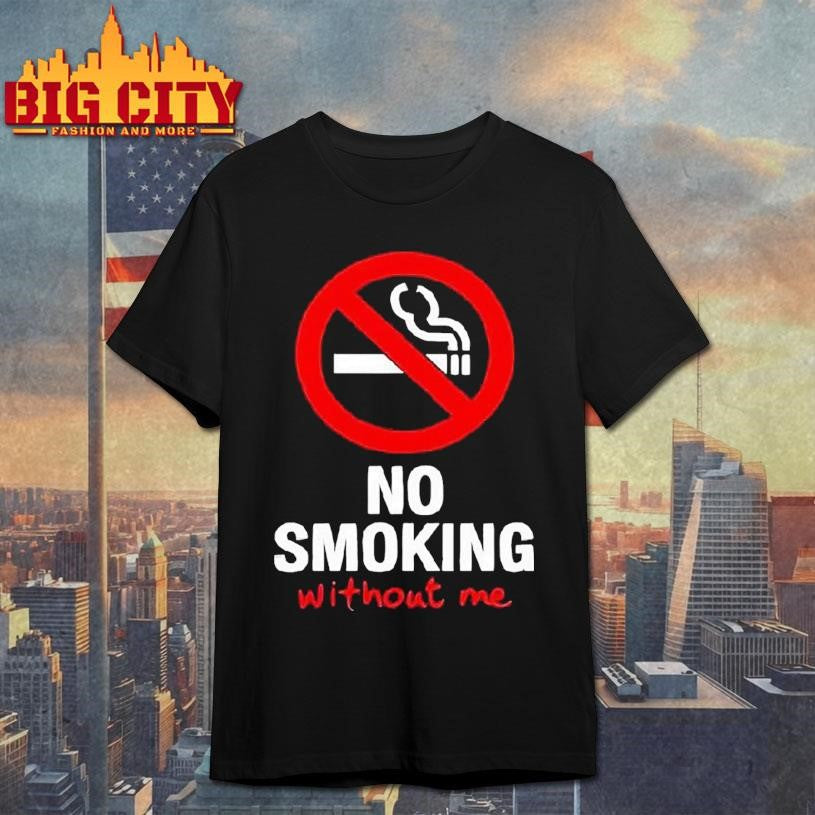 No Sign No Smoking Withour Me Shirt Unisex T-shirt, Sweatshirt, Hoodie, Long Sleeve Tee - T-Shirt, Sweatshirt, Hoodie