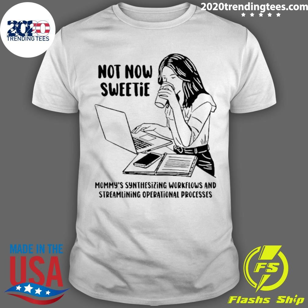 Not Now Sweetie Mommys Synthesizing Workflows And Streamlining Operational Processes Shirt - T-Shirt, Sweatshirt, Hoodie