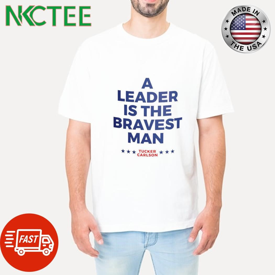 Official A leader is the bravest man Tucker Carlson shirt Unisex T-shirt, Sweatshirt, Hoodie, Long Sleeve Tee - T-Shirt, Sweatshirt, Hoodie