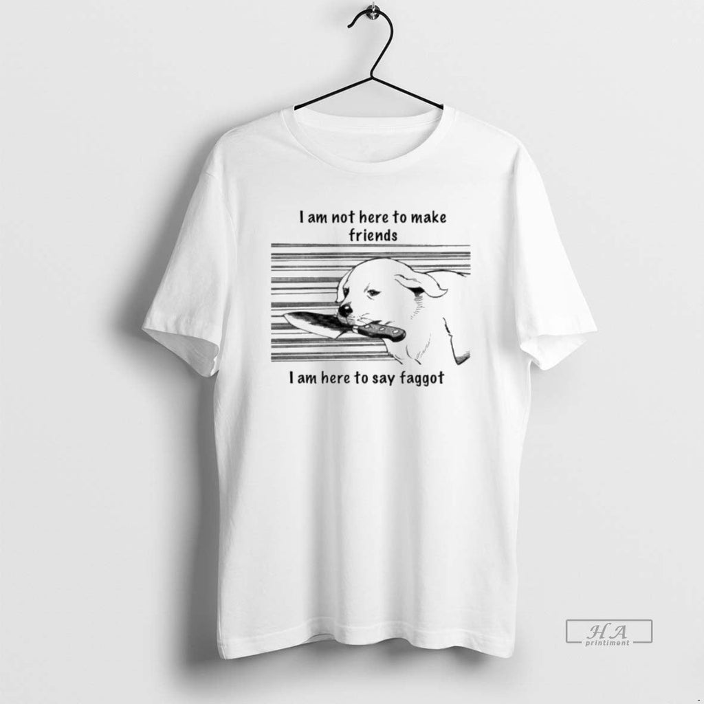 Official I Am Not Here Make Friends I Am Here Say Faggot T-Shirts, Hoodie, Sweatshirt - T-Shirt, Sweatshirt, Hoodie