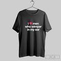 Official I Love Men Who Whimper In My Ear Unisex T-shirt, Sweatshirt, Hoodie, Long Sleeve Tee - T-Shirt, Sweatshirt, Hoodie
