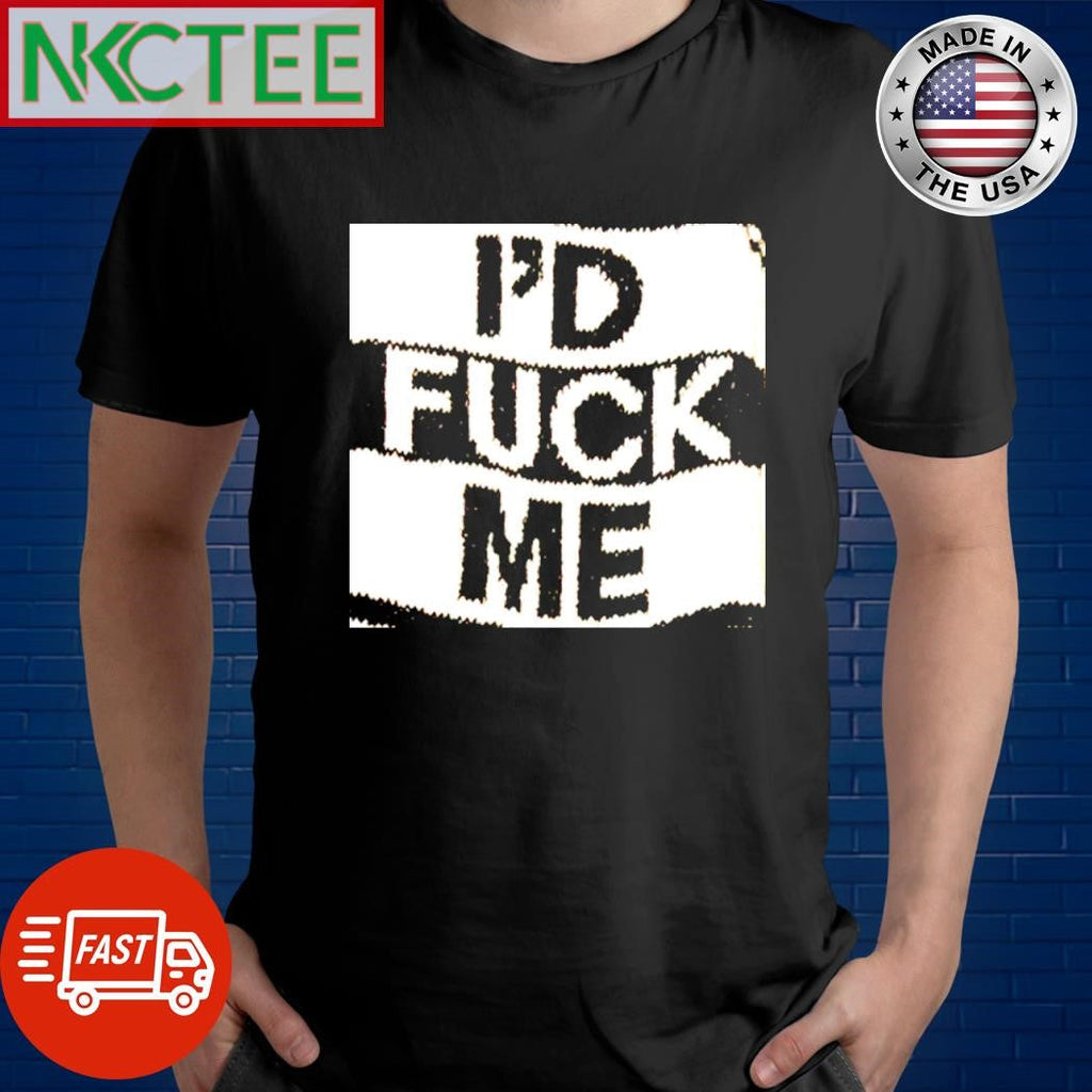 Official I’d fuck me shirt Unisex T-shirt, Sweatshirt, Hoodie, Long Sleeve Tee - T-Shirt, Sweatshirt, Hoodie