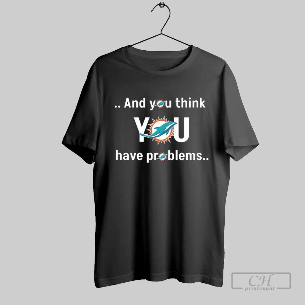 Official Miami Dolphins And You Think You Have Problems T Shirt Unisex T-shirt, Sweatshirt, Hoodie, Long Sleeve Tee - T-Shirt, Sweatshirt, Hoodie