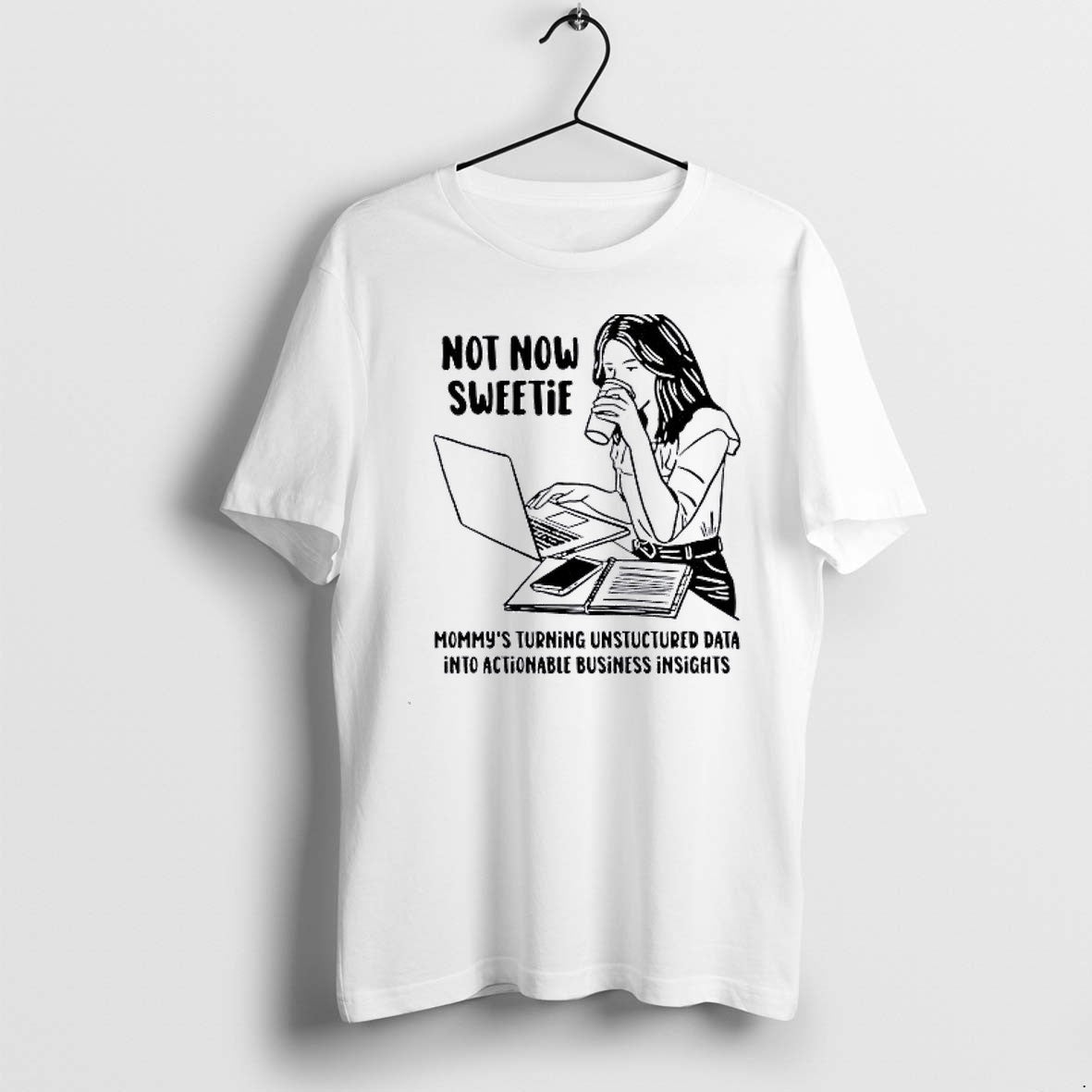 Official Not Now Sweetie Mommys Turning Unstructured Data Into Actionable Business Insights T Shirts - T-Shirt, Sweatshirt, Hoodie