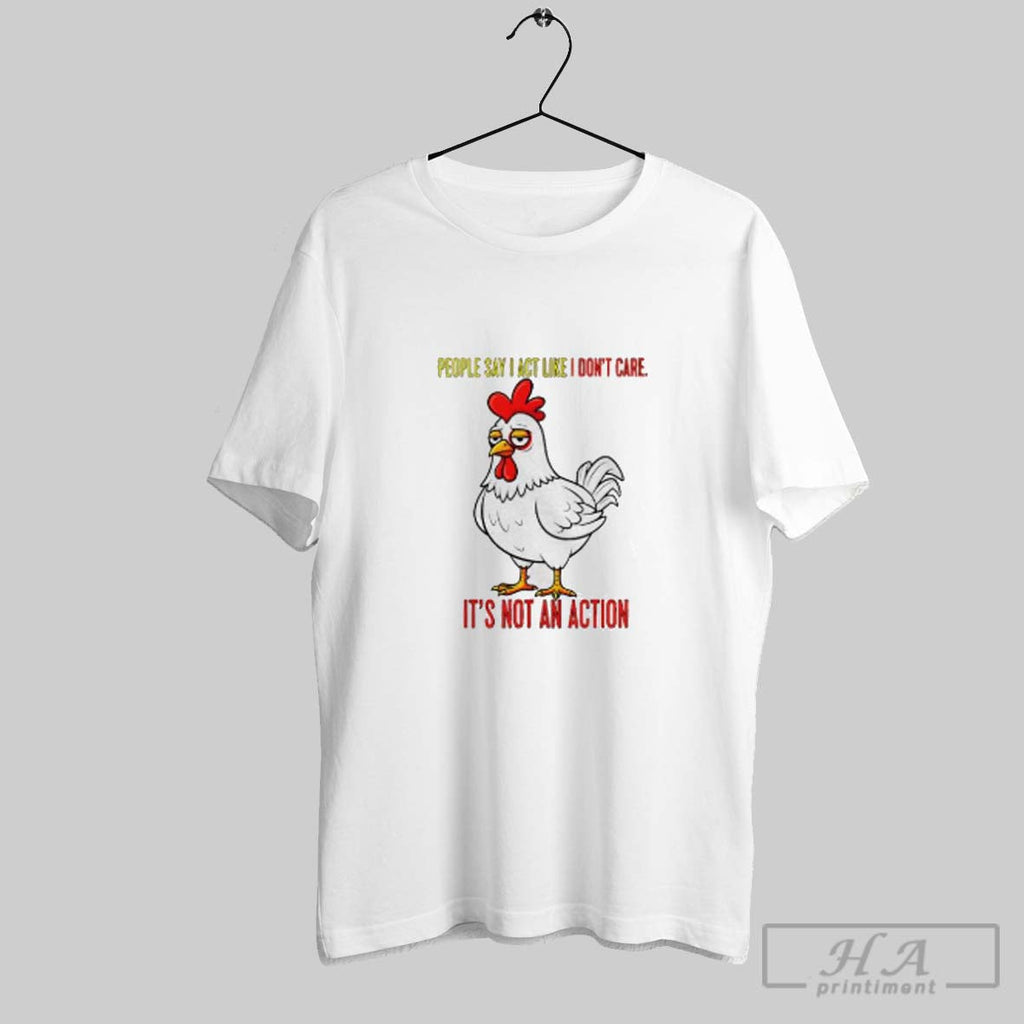 Official Sad Chicken People Say I Act Like I Dont Care Its Not An Action Unisex T-shirt, Sweatshirt, Hoodie, Long Sleeve Tee - T-Shirt, Sweatshirt, Hoodie