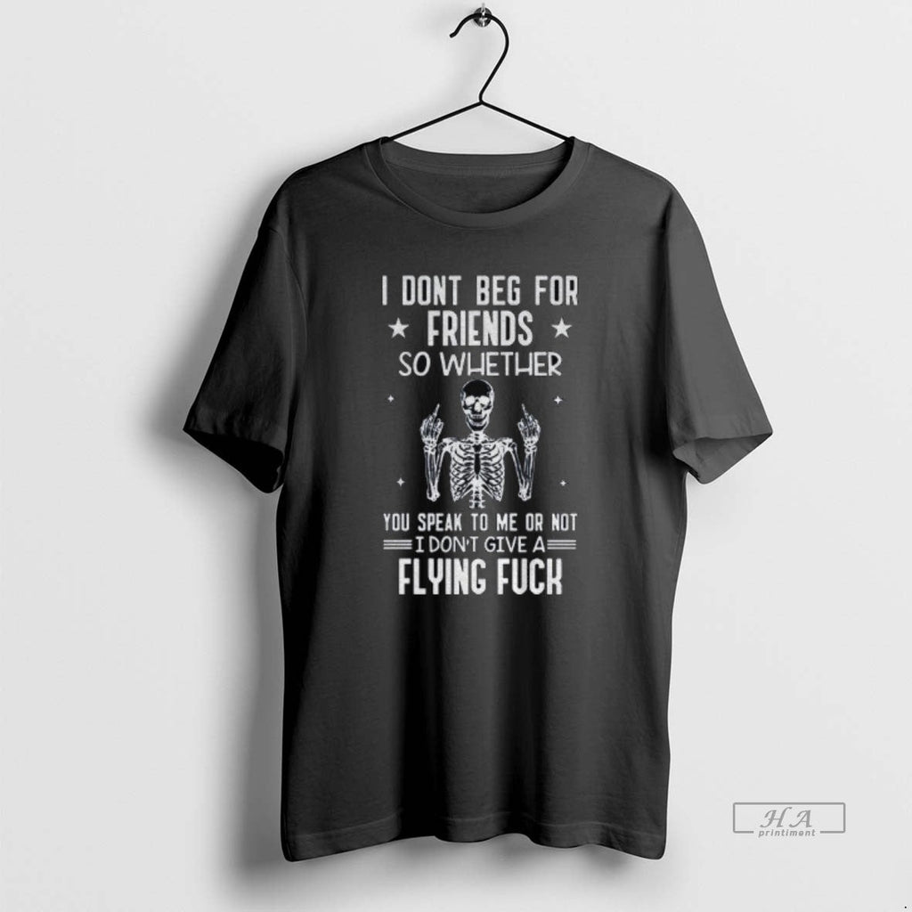 Official Skeleton I Dont Beg Friends So Whether You Speak Me Not T-Shirts, Hoodie, Sweatshirt - T-Shirt, Sweatshirt, Hoodie