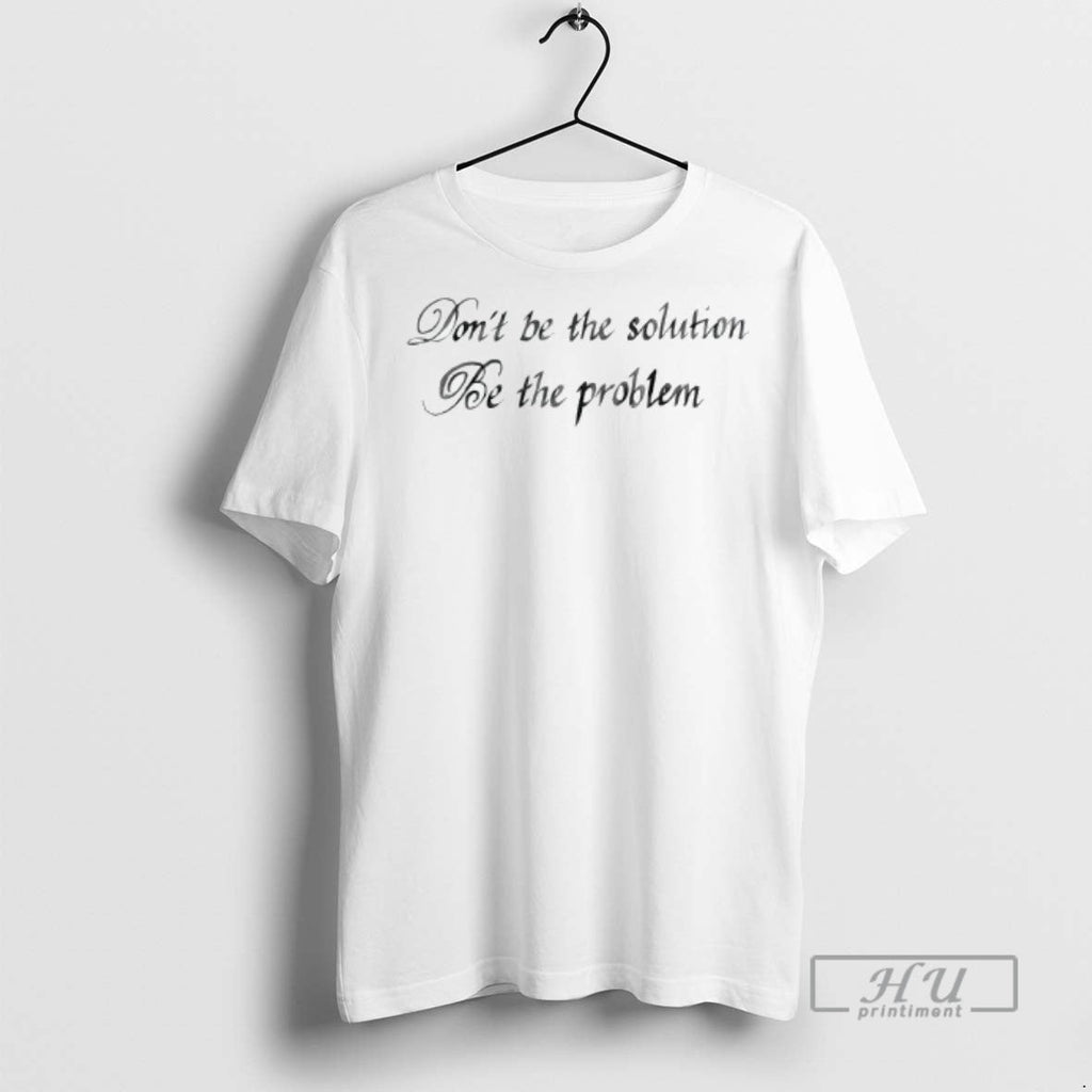 Officials Dont Be The Solution Be The Problem T Shirt Unisex T-shirt, Sweatshirt, Hoodie, Long Sleeve Tee - T-Shirt, Sweatshirt, Hoodie