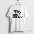 Officials I Told You Not Make Me Get Up T-Shirts, Hoodie, Sweatshirt - T-Shirt, Sweatshirt, Hoodie