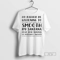 Officials Id Rather Be Listening To Smooth By Santana T Shirts Unisex T-shirt, Sweatshirt, Hoodie, Long Sleeve Tee - T-Shirt, Sweatshirt, Hoodie
