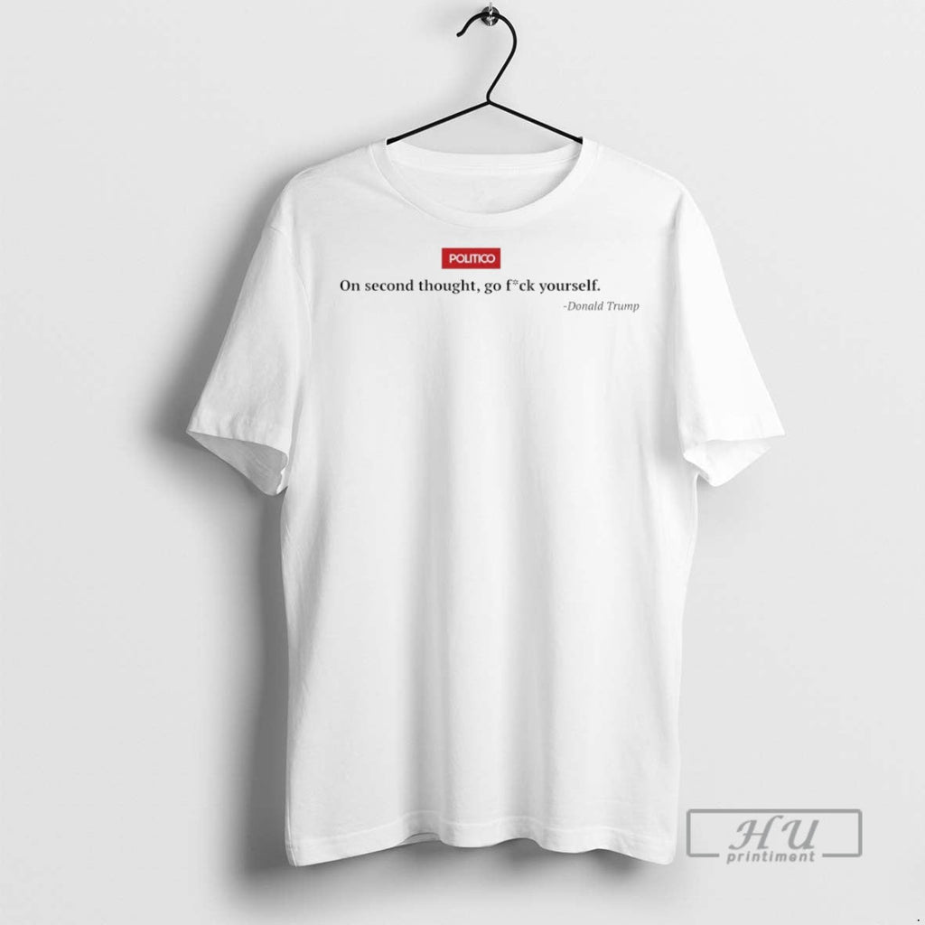 Officials Politico On Second Thought Go Fck Yourself Donald Trump T Shirts Unisex T-shirt, Sweatshirt, Hoodie, Long Sleeve Tee - T-Shirt, Sweatshirt, Hoodie