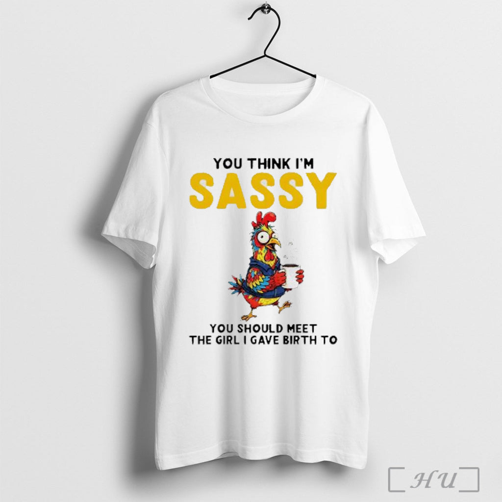 Officials Rooster Drink Coffee You Think Im Sassy You Should Meet The Girl I Gave Unisex T-shirt, Sweatshirt, Hoodie, Long Sleeve Tee - T-Shirt, Sweatshirt, Hoodie