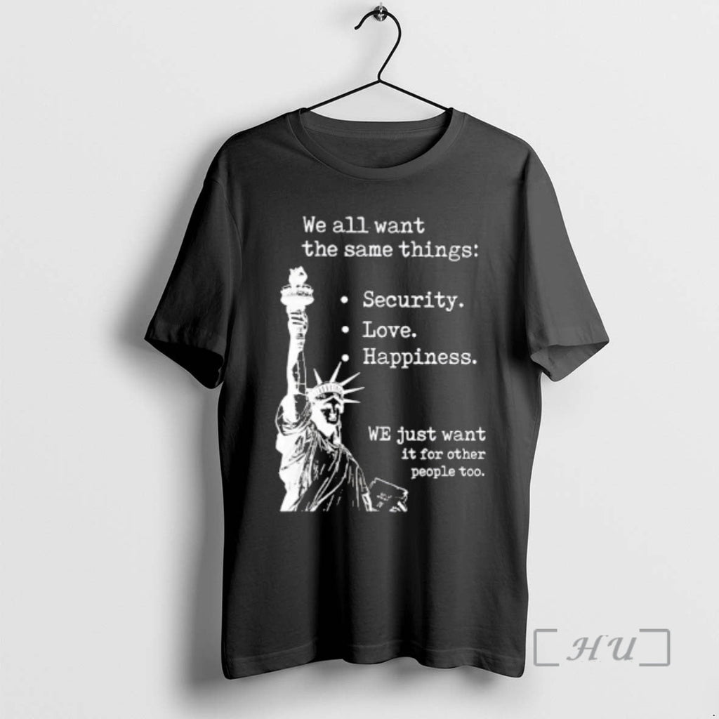 Officials Statue Liberty We All Want Same Things Security Love Happiness T-Shirts, Hoodie, Sweatshirt - T-Shirt, Sweatshirt, Hoodie